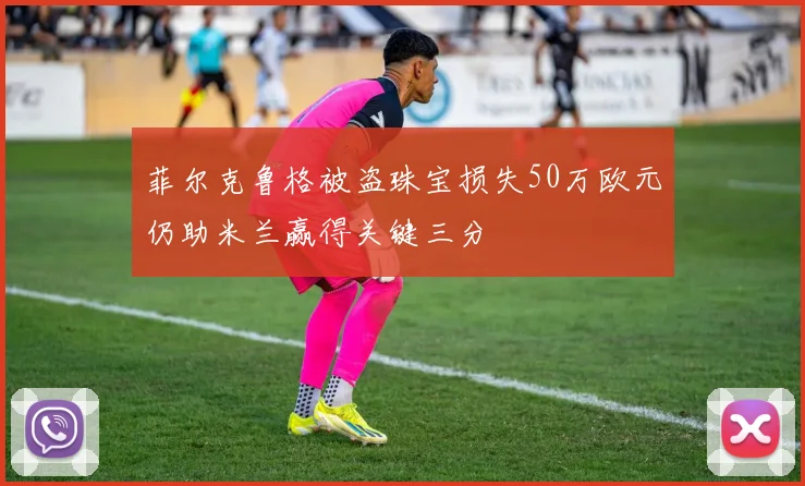菲尔克鲁格被盗珠宝损失50万欧元仍助米兰赢得关键三分
